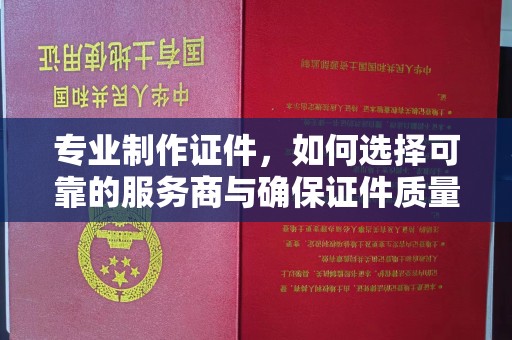 梧州专业制作证件，如何选择可靠的服务商与确保证件质量