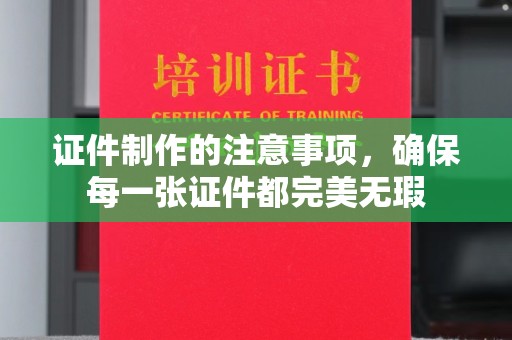 梧州证件制作的注意事项，确保每一张证件都完美无瑕