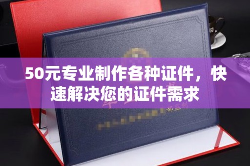 梧州50元专业制作各种证件，快速解决您的证件需求