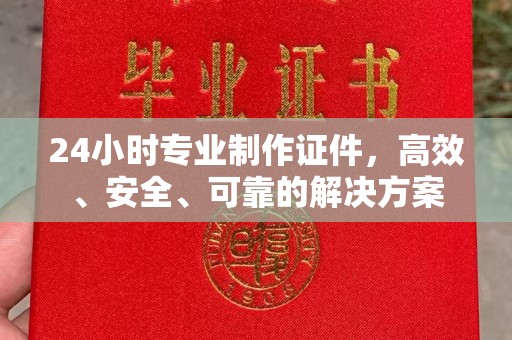 梧州24小时专业制作证件，高效、安全、可靠的解决方案