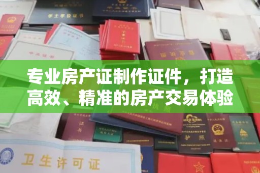 梧州专业房产证制作证件，打造高效、精准的房产交易体验