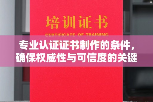 梧州专业认证证书制作的条件，确保权威性与可信度的关键要素