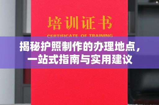 梧州揭秘护照制作的办理地点，一站式指南与实用建议