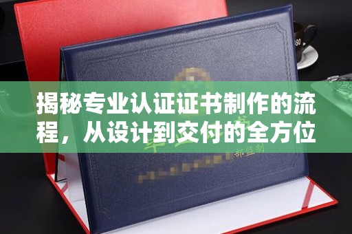 梧州揭秘专业认证证书制作的流程，从设计到交付的全方位指南
