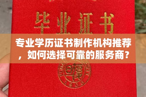梧州专业学历证书制作机构推荐，如何选择可靠的服务商？