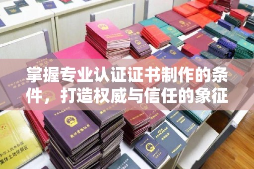 梧州掌握专业认证证书制作的条件，打造权威与信任的象征